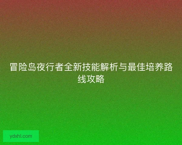 冒险岛夜行者全新技能解析与最佳培养路线攻略