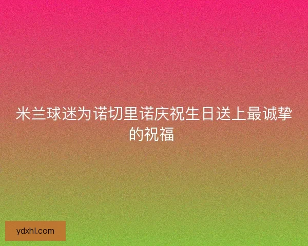 米兰球迷为诺切里诺庆祝生日送上最诚挚的祝福 